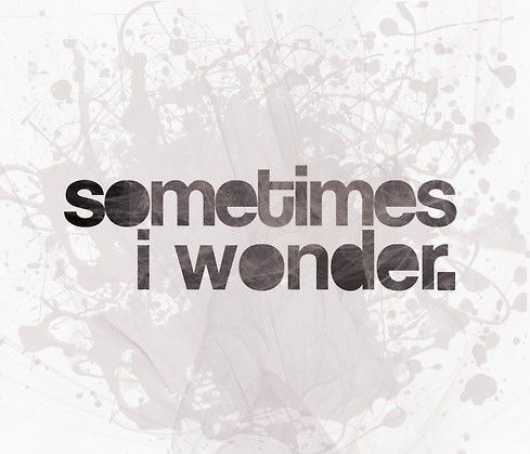 Some times I wonder