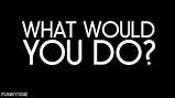 "What would you do"