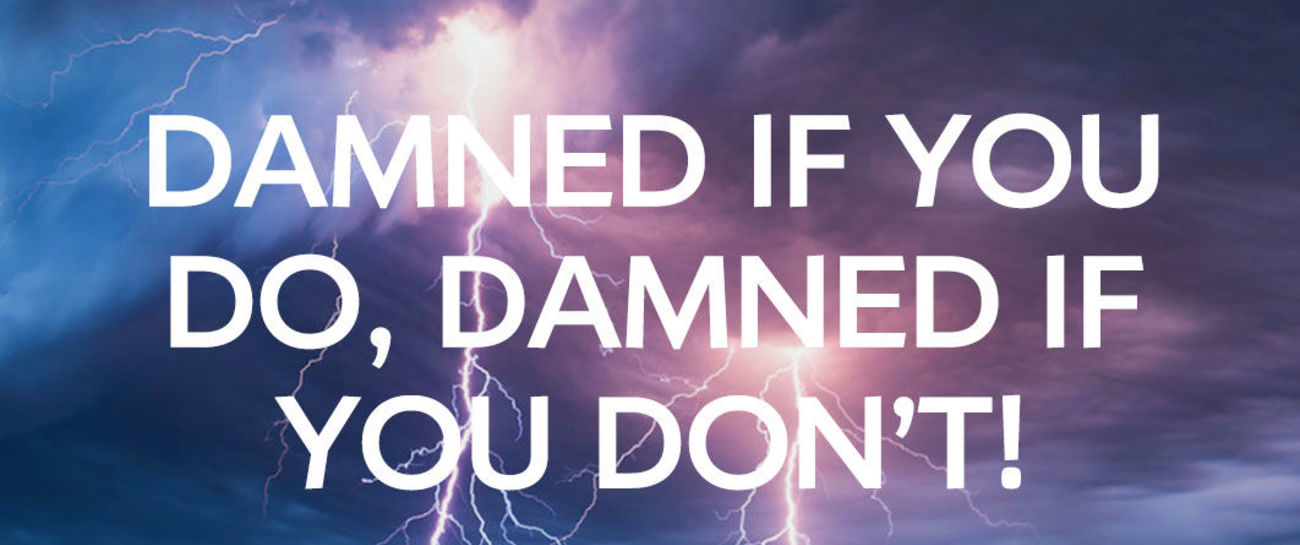 Damned If I do, damned if i don’t